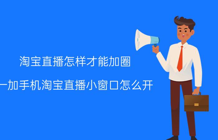 淘宝直播怎样才能加圈 一加手机淘宝直播小窗口怎么开？